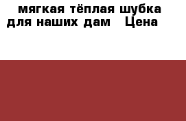 мягкая тёплая шубка для наших дам › Цена ­ 10 000 - Орловская обл., Орел г. Одежда, обувь и аксессуары » Женская одежда и обувь   . Орловская обл.,Орел г.